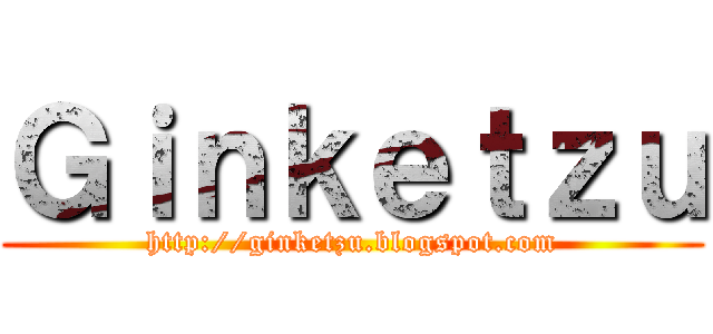 Ｇｉｎｋｅｔｚｕ (http://ginketzu.blogspot.com)