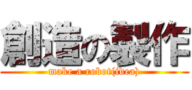 創造の製作 (make a robot(idea))
