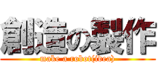 創造の製作 (make a robot(idea))