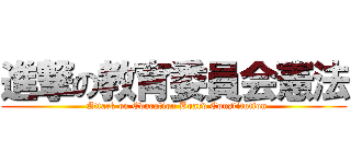 進撃の教育委員会憲法 (  Attack on Education Board Constitution)