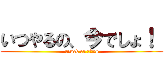 いつやるの、今でしょ！  (attack on titan)