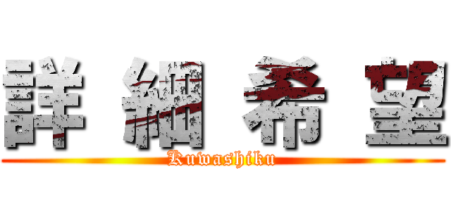 詳 細 希 望 (Kuwashiku)