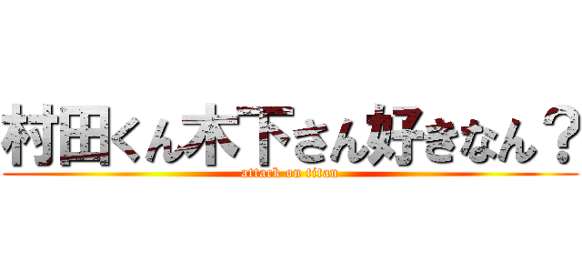 村田くん木下さん好きなん？ (attack on titan)