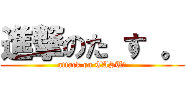 進撃のた す 。 (attack on TASU。)