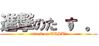 進撃のた す 。 (attack on TASU。)