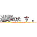 進撃のた す 。 (attack on TASU。)