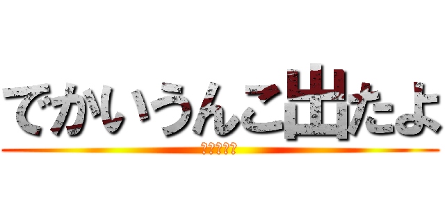 でかいうんこ出たよ (まじワロタ)