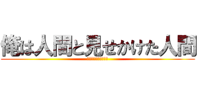 俺は人間と見せかけた人間 (人間と見せかけた人間)