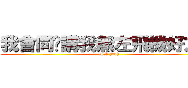 我會同你講我無左飛機好友咩 (fuck yeah)