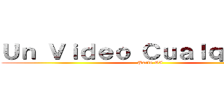 Ｕｎ Ｖｉｄｅｏ Ｃｕａｌｑｕｉｅｒａ (Parte VI)