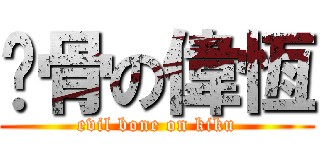 雞骨の偉恆 (evil bone on kiku)
