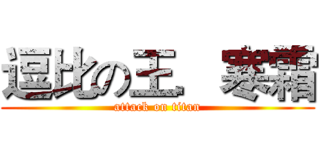 逗比の王．寒霜 (attack on titan)