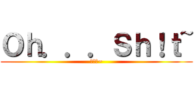 Ｏｈ．．．Ｓｈ！ｔ~ (噢の洩~)