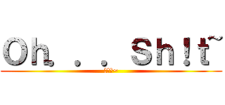 Ｏｈ．．．Ｓｈ！ｔ~ (噢の洩~)