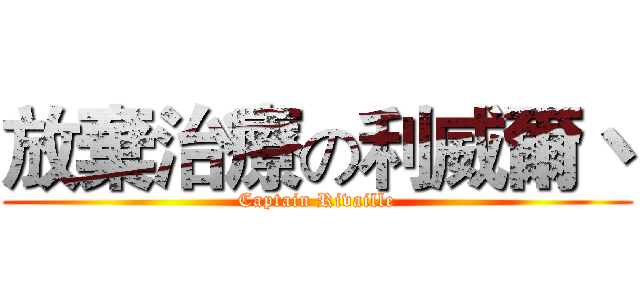 放棄治療の利威爾丶 (Captain Rivaille)
