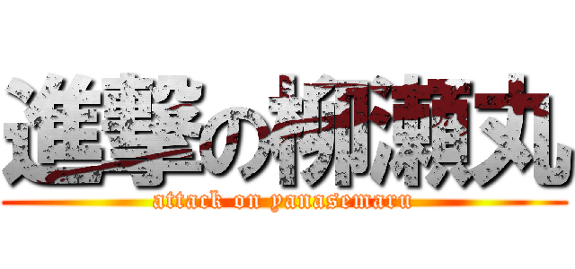 進撃の柳瀬丸 (attack on yanasemaru)
