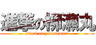 進撃の柳瀬丸 (attack on yanasemaru)