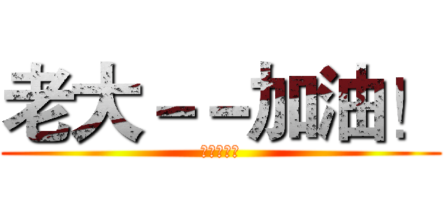 老大－－加油！ (我们挺你！)