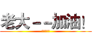 老大－－加油！ (我们挺你！)