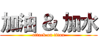 加油 ＆ 加水 (attack on titan)
