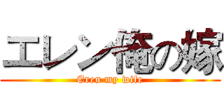 エレン俺の嫁 (Eren my wife)