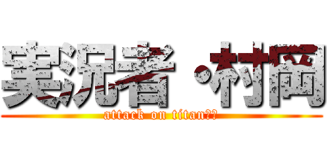 実況者・村岡 (attack on titanたや)