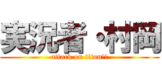 実況者・村岡 (attack on titanたや)
