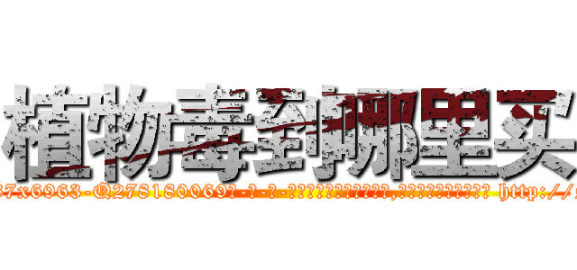 植物毒到哪里买 (植物毒到哪里买【电-186x2687x6963-Q278180069元-吉-药-业】我们做的是长期生意,靠的是老客户长期支持 http://sngk.net/jGtqfJ
)
