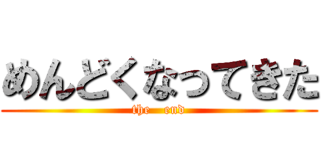 めんどくなってきた (the   end)