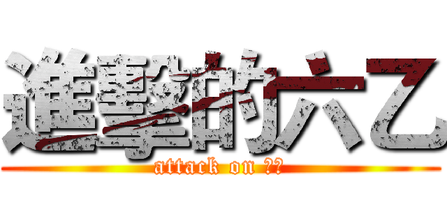 進擊的六乙 (attack on 六乙)