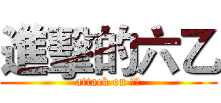 進擊的六乙 (attack on 六乙)