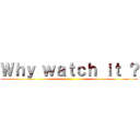 Ｗｈｙ ｗａｔｃｈ ｉｔ ？ ()