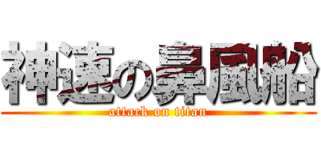 神速の鼻風船 (attack on titan)