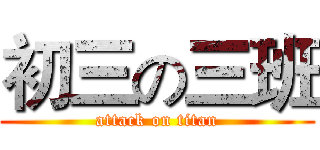 初三の三班 (attack on titan)