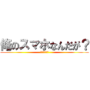 俺のスマホなんだが？ (勝手に触るな。)