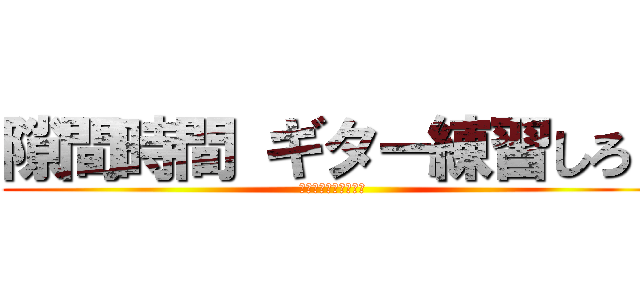 隙間時間 ギター練習しろ！ (無駄なことすんな！！)