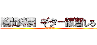 隙間時間 ギター練習しろ！ (無駄なことすんな！！)