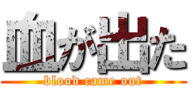 血が出た (blood came out)