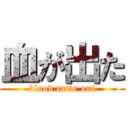 血が出た (blood came out)