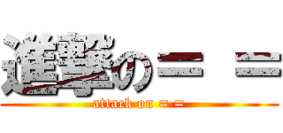進撃の＝ ＝ (attack on = =)