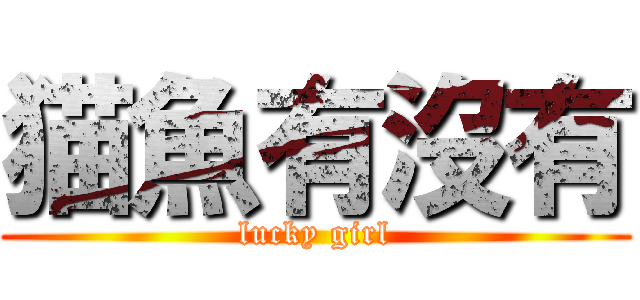 猫魚有沒有 (lucky girl)