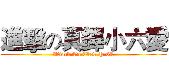 進擊の真鐸小六愛 (Attack On CTS P.6L)