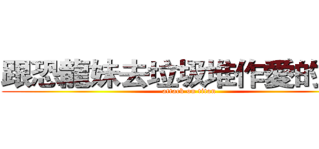 跟恐龍妹去垃圾堆作愛的火神 (attack on titan)