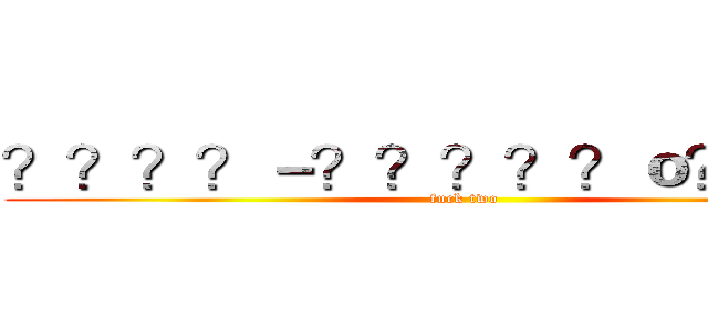 ？？？？－？？？？？ｏ？？？－ (fuck two)