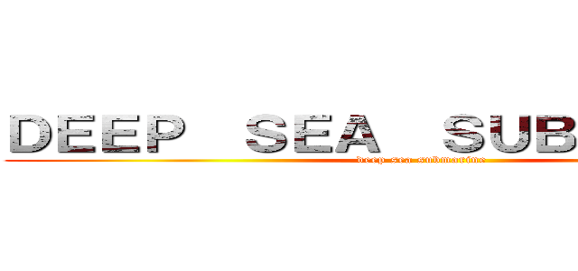 ＤＥＥＰ  ＳＥＡ  ＳＵＢＭＡＲＩＮＥ (deep sea submarine)