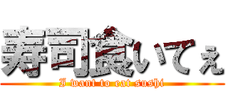 寿司食いてぇ (I want to eat sushi)