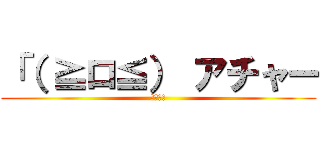 「（ ≧ロ≦） アチャー (アチャー)