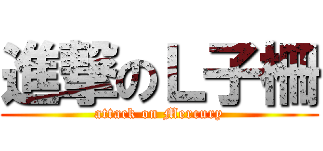 進撃のＬ子柵 (attack on Mercury)