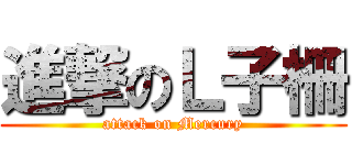 進撃のＬ子柵 (attack on Mercury)