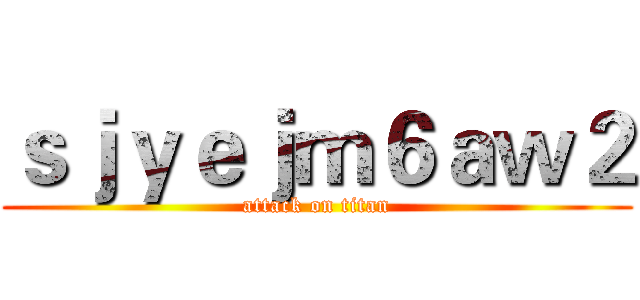 ｓｊｙｅｊｍ６ａｗ２ (attack on titan)